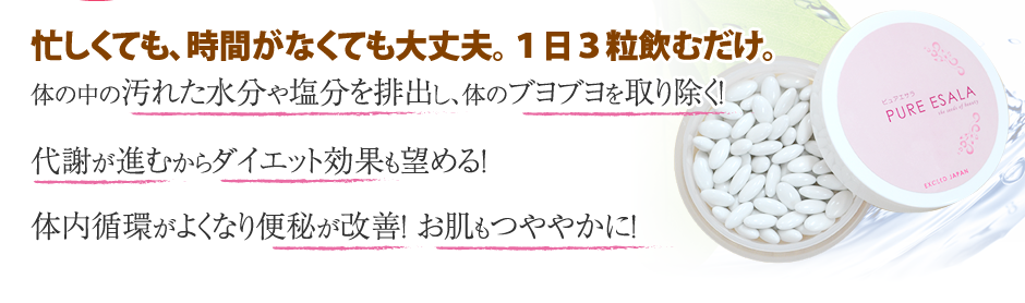 忙しくても、時間がなくても大丈夫。１日３粒飲むだけ。体の中の汚れた水分や塩分を排出し、体のブヨブヨを取り除く！代謝が進むからダイエット効果も望める！体内循環がよくなり便秘が改善！お肌もつややかに！