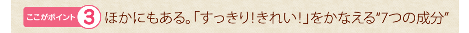 ほかにもある。「すっきり！きれい！」をかなえる“7 つの成分”