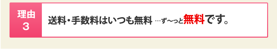 理由3：送料・手数料はいつも無料…ず～っと無料です。