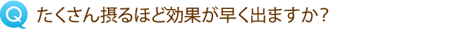 たくさん摂るほど効果が早く出ますか？