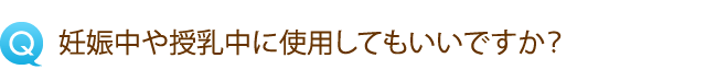 妊娠中や授乳中に使用してもいいですか？